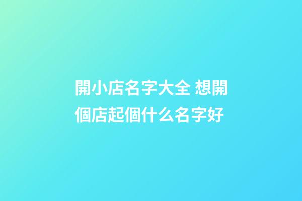 開小店名字大全 想開個店起個什么名字好-第1張-店鋪起名-玄機派